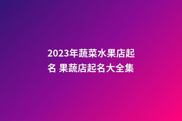 2023年蔬菜水果店起名 果蔬店起名大全集